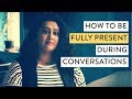 Here's How to be Fully Present in a Conversation: Tame Your Distracted Mind