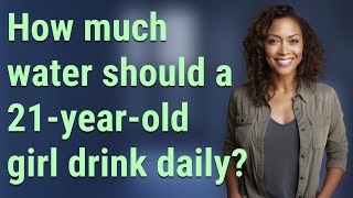 How much water should a 21-year-old girl drink daily?