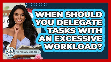 When Should You Delegate Tasks With An Excessive Workload?