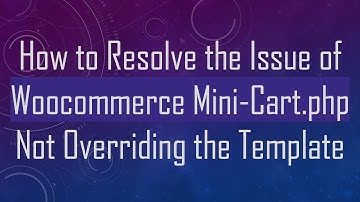 How to Resolve the Issue of Woocommerce Mini-Cart.php Not Overriding the Template