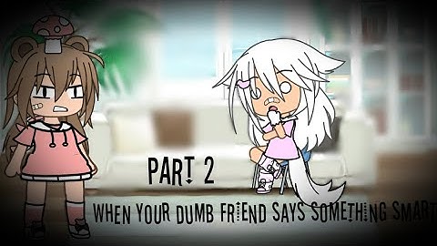 When your dumb friend says something smart PART 2