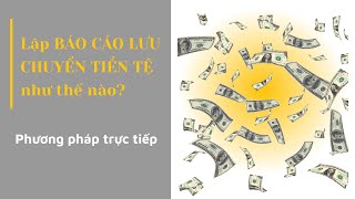 Hướng dẫn lập Báo cáo lưu chuyển tiền tệ- Phương pháp trực tiếp (Cơ sở lập và 3 bước cụ thể)