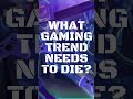 What gaming trend needs to die?