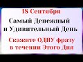 18 Сентября Особенный День. Скажите сегодня Одну Фразу, удивитесь переменам. Лунный день сегодня.