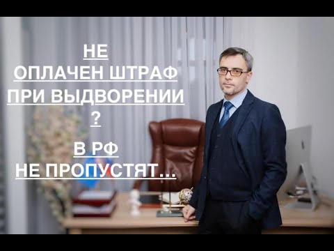 НЕ ОПЛАЧЕН ШТРАФ ПРИ ВЫДВОРЕНИИ? В РФ НЕ ПРОПУСТЯТ…