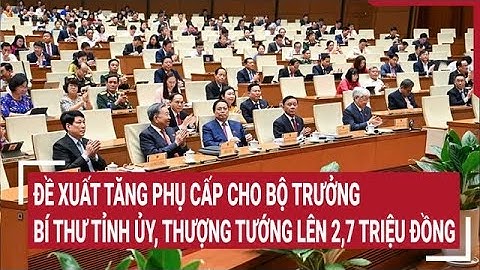 Đề xuất tăng phụ cấp cho bộ trưởng, bí thư tỉnh ủy, thượng tướng lên 2,7 triệu đồng