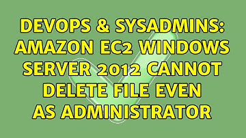 DevOps & SysAdmins: Amazon EC2 Windows Server 2012 cannot delete file even as Administrator