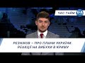 Резніков – про плани України. Реакції на вибухи в Криму. ЧАС-ТАЙМ