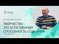 Творчество  - это естественная способность Сознания. Юрий Менячихин