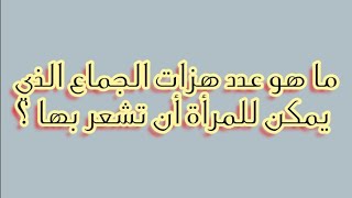 ما هو عدد هزات الجماع الذي يمكن للمرأة أن تشعر بها ؟ | (العلاقة الجنسية للمتزوجين)