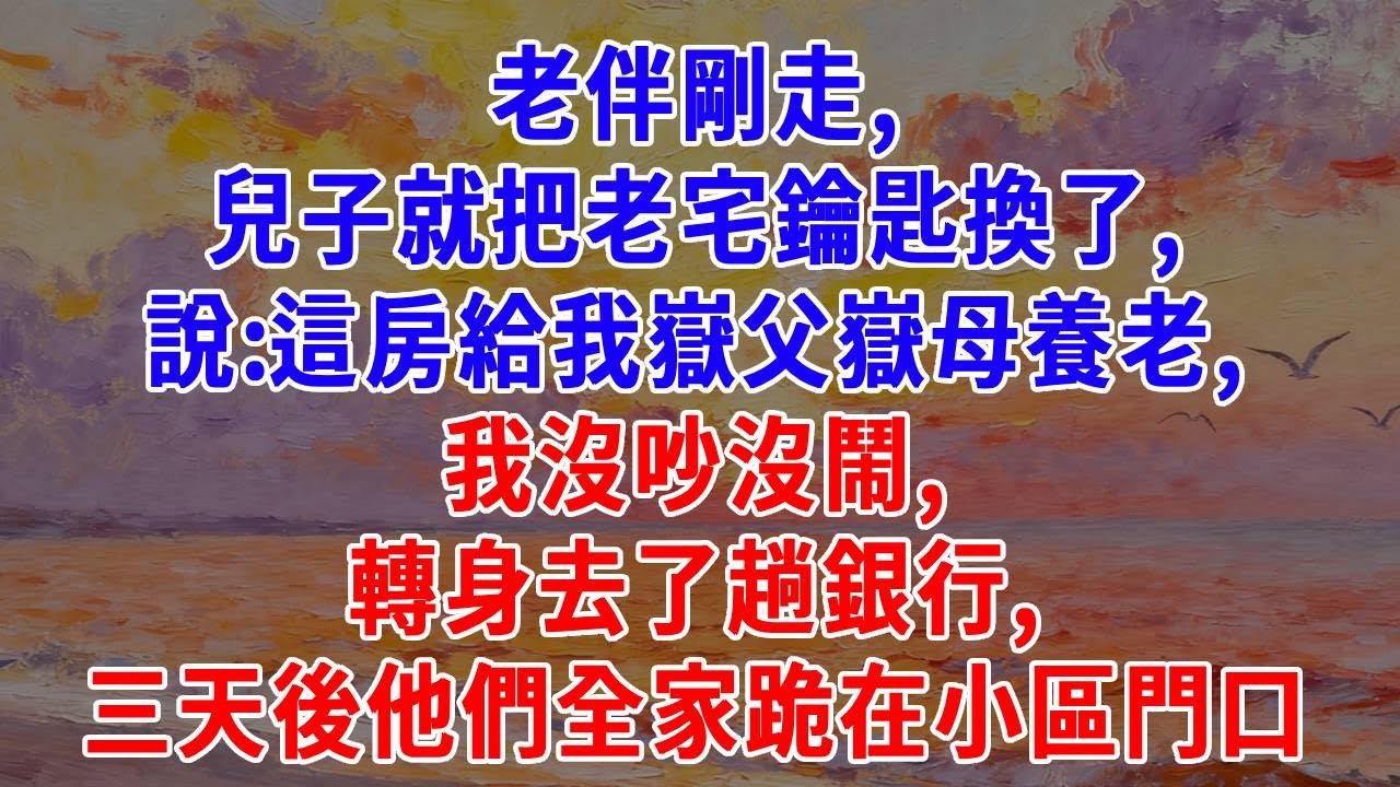 老伴剛走，兒子就把老宅鑰匙換了，說：這房給我嶽父嶽母養老，我沒吵沒鬧，轉身去了趟銀行，三天後他們全家跪在小區門口