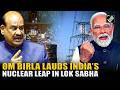 India no longer dependent on Uranium: Speaker Om Birla lauds India’s nuclear leap in Lok Sabha