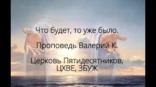 Что будет, то уже было. Проповедь Валерий К. ЦХВЕ