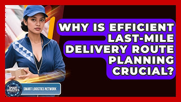 Why Is Efficient Last-Mile Delivery Route Planning Crucial? - Smart Logistics Network