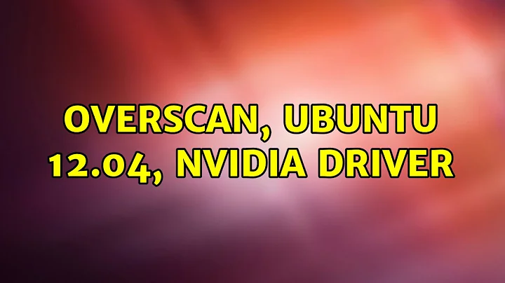 Ubuntu: Overscan, Ubuntu 12.04, Nvidia driver