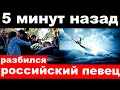 10 минут назад / чп , разбился российский певец, телеведущий и журналист