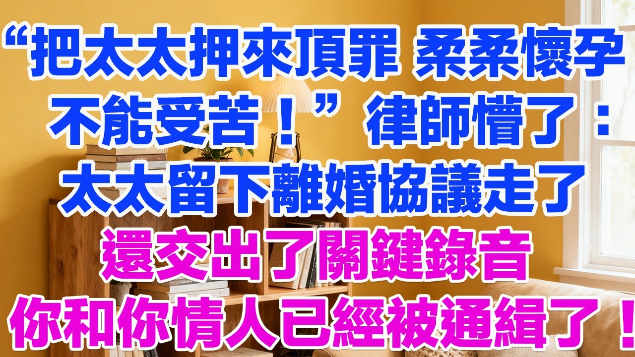 “把太太押來頂罪，柔柔懷孕了不能受苦！”律師懵了：太太留下離婚協議走了，還交出了關鍵錄音，你和你情人已經被通緝了！#正能量 #故事分享 #生活經驗 #情感