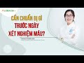 Cần chuẩn bị gì trước ngày xét nghiệm máu? | ThS.BS Từ Mẫn Nhi