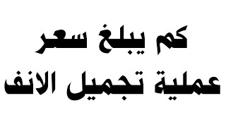 كم يبلغ سعر عملية تجميل الانف