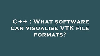 C++ : What software can visualise VTK file formats?