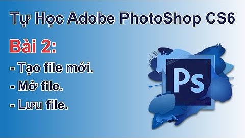 Tự học PhotoShop CS6 Bài 02 – Tạo file mới – Mở file – Lưu file