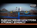 Радиоактивная катастрофа угрожает Донбассу | «Донбасc.Реалии»