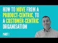 How To Move From A Product-Centric to A Customer-Centric Organisation - PART 1