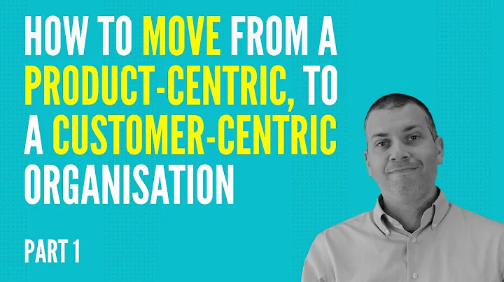 How To Move From A Product-Centric to A Customer-Centric Organisation - PART 1