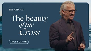 The Beauty of the Cross  Bill Johnson Full Sermon | Bethel Church