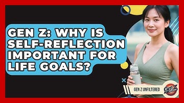 Gen Z: Why Is Self-reflection Important For Life Goals? - Gen Z Unfiltered