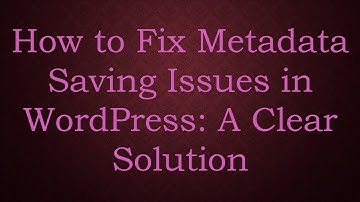 How to Fix Metadata Saving Issues in WordPress: A Clear Solution