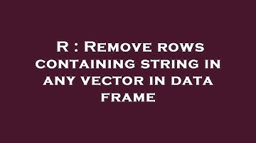 R : Remove rows containing string in any vector in data frame