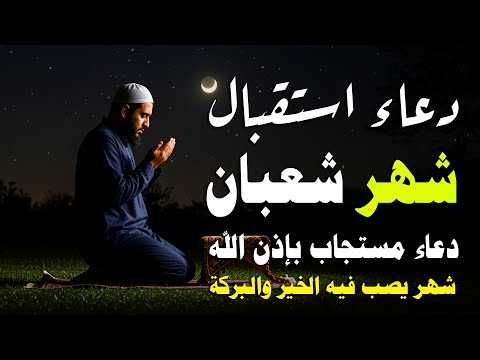 دعاء لإستقبال شهر شعبان دعاء اول يوم من شهر شعبان المبارك لجلب الرزق والفرج العاجل بإذن الله