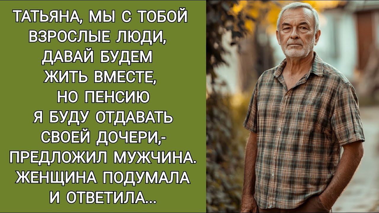 Таня, мы взрослые люди давай вместе жить, но пенсию я буду отдавать своей дочери,- предложил мужчина
