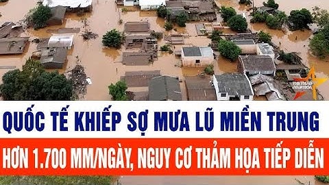 Tổ chức Khí tượng Thế giới khiếp sợ mưa lũ miền Trung hơn 1.700 mm/ngày, nguy cơ thảm họa tiếp diễn