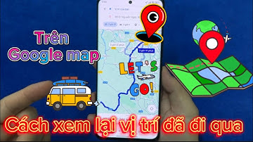 Cách xem lại vị trí đã đi qua trên Google Map