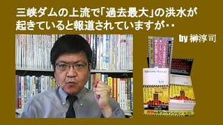 三峡ダムの上流で「過去最大」の洪水が起きていると報道されていますが・・　by 榊淳司