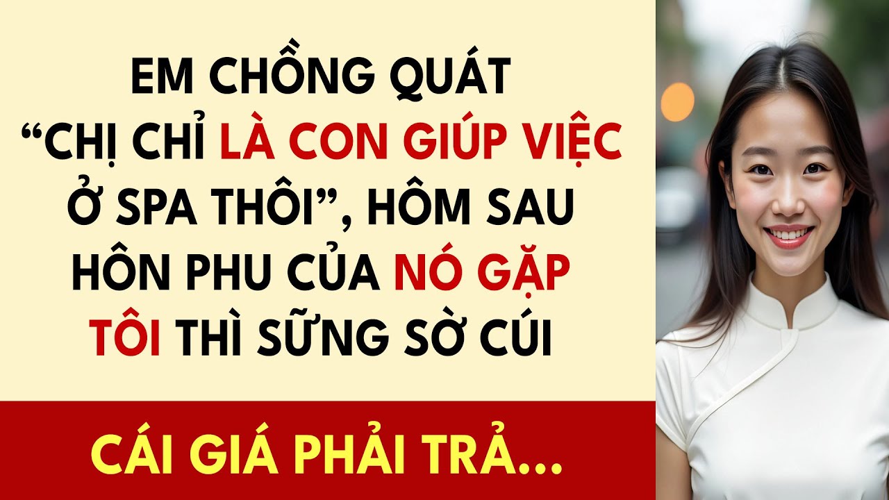 Em Chồng Quát “Chị Chỉ Là Con Giúp Việc Ở Spa Thôi”, Hôm Sau Hôn Phu Của Nó Gặp Tôi Thì Sững Sờ...