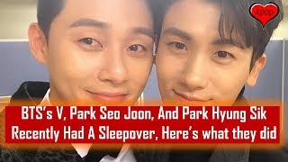 BTS’s V, Park Seo Joon, And Park Hyung Sik Recently Had A Sleepover, Here’s what they did