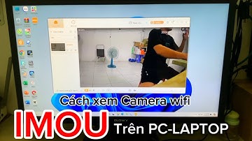 Hướng Dẫn Cách Xem Camera Wifi IMOU Trên PC Laptop Dễ Làm