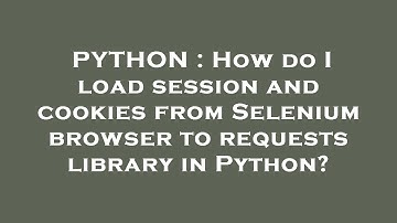 PYTHON : How do I load session and cookies from Selenium browser to requests library in Python?