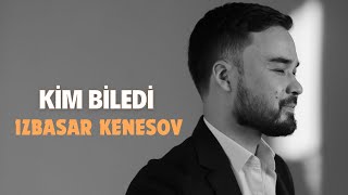 Kim biledi - IZBASAR KENESOV