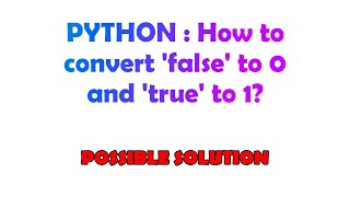 PYTHON : How to convert 'false' to 0 and 'true' to 1?