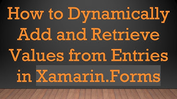 How to Dynamically Add and Retrieve Values from Entries in Xamarin.Forms