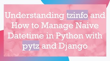 Understanding tzinfo and How to Manage Naive Datetime in Python with pytz and Django