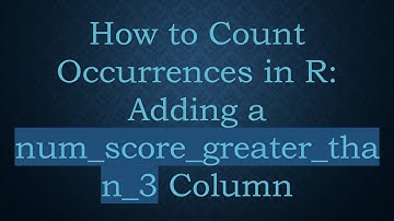 How to Count Occurrences in R: Adding a num_score_greater_than_3 Column
