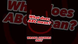 What does ABC mean? (WRONG ANSWERS ONLY)
