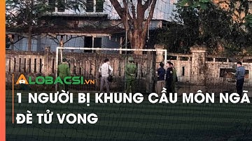 1 người bị khung cầu môn ngã đè t.ử v.o.n.g