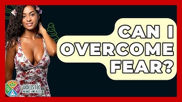 Can I Overcome Fear? - Holistic Balance And Bliss