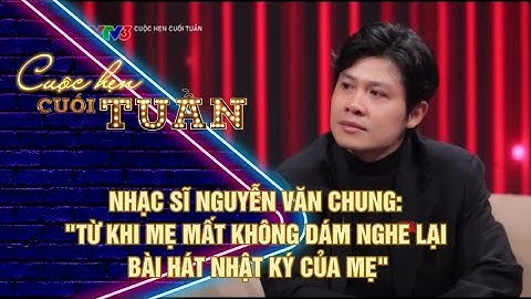 NHẠC SĨ NGUYỄN VĂN CHUNG: "TỪ KHI MẸ MẤT KHÔNG DÁM NGHE LẠI BÀI HÁT NHẬT KÝ CỦA MẸ"